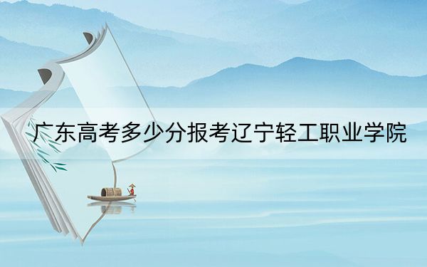 广东高考多少分报考辽宁轻工职业学院？2024年历史类投档线350分 物理类录取分363分