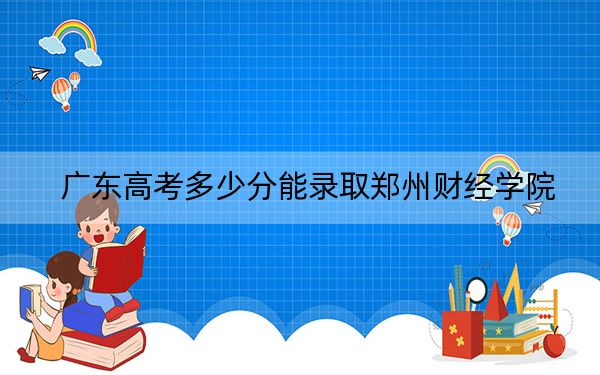 广东高考多少分能录取郑州财经学院？附近三年最低院校投档线