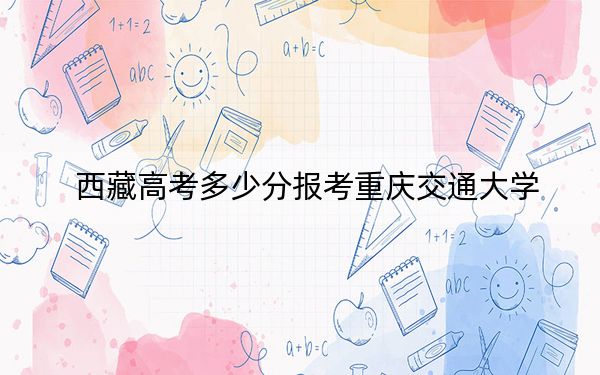 西藏高考多少分报考重庆交通大学？附2022-2024年最低录取分数线