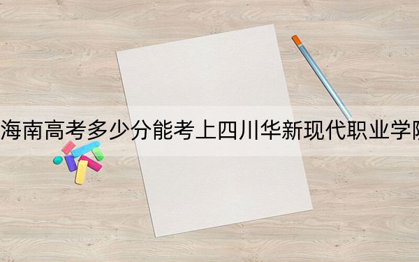 海南高考多少分能考上四川华新现代职业学院？2024年综合投档线255分