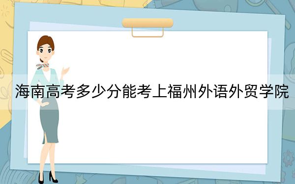 海南高考多少分能考上福州外语外贸学院？2024年最低分数线492分