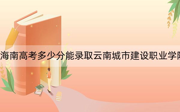 海南高考多少分能录取云南城市建设职业学院？2024年最低录取分数线255分