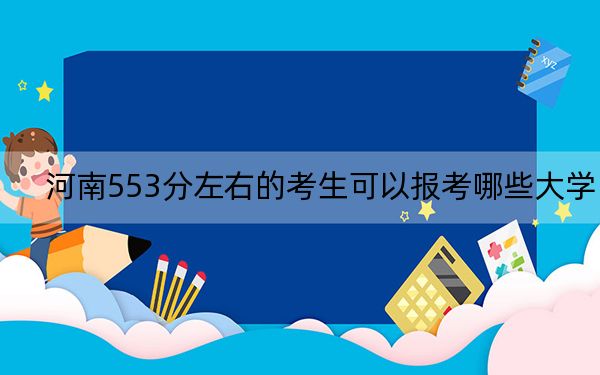 河南553分左右的考生可以报考哪些大学？