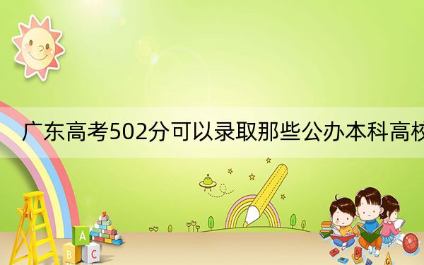 广东高考502分可以录取那些公办本科高校？（附带近三年高校录取名单）