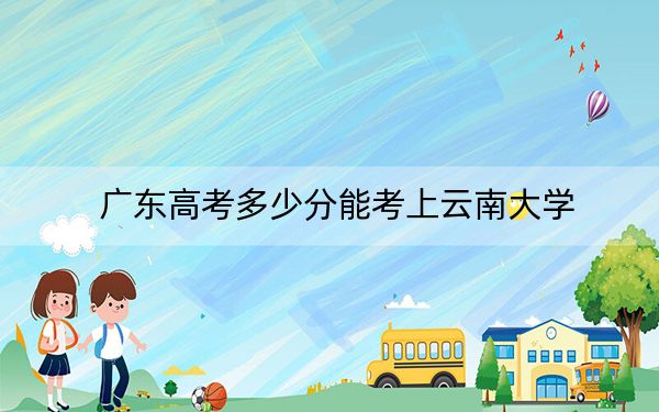 广东高考多少分能考上云南大学？2024年历史类录取分568分 物理类最低559分