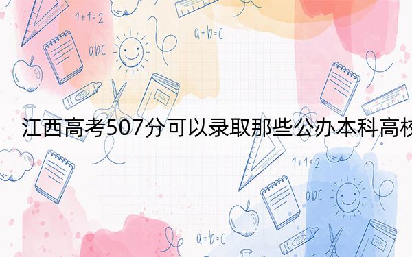 江西高考507分可以录取那些公办本科高校？（附带2022-2024年507左右大学名单）