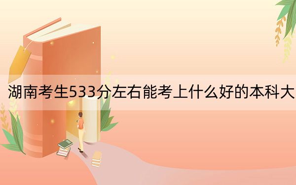 湖南考生533分左右能考上什么好的本科大学？ 2024年高考有52所533录取的大学