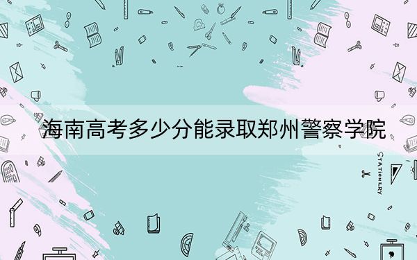 海南高考多少分能录取郑州警察学院？2024年综合投档线576分