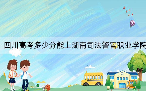 四川高考多少分能上湖南司法警官职业学院？附2022-2024年最低录取分数线