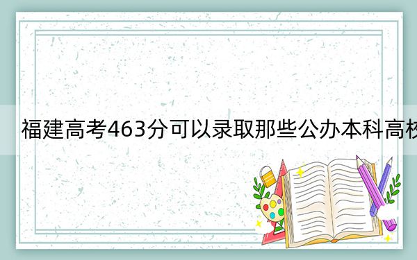 福建高考463分可以录取那些公办本科高校？（附带2022-2024年463录取名单）