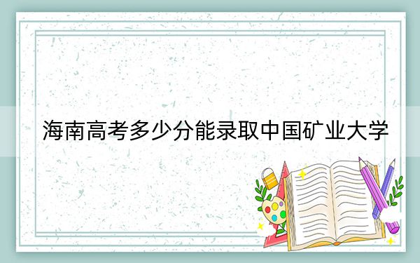 海南高考多少分能录取中国矿业大学？附2022-2024年最低录取分数线