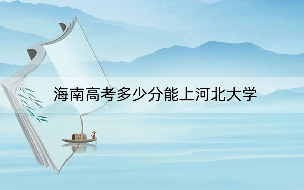 海南高考多少分能上河北大学？2024年最低录取分数线483分