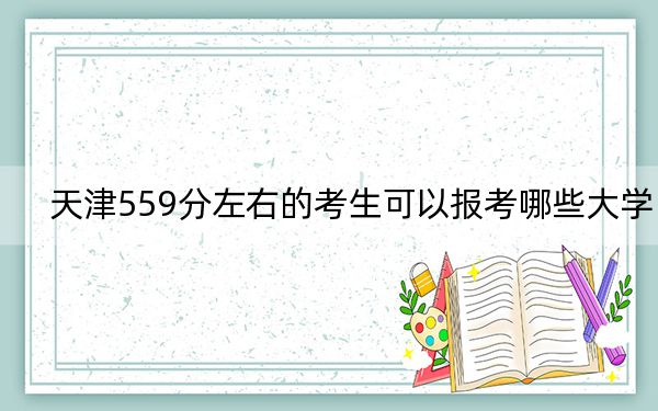 天津559分左右的考生可以报考哪些大学？（附带近三年559分大学录取名单）