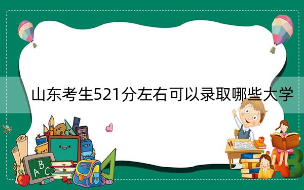 山东考生521分左右可以录取哪些大学？（附带近三年高考大学录取名单）