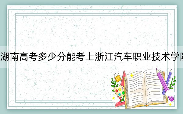 湖南高考多少分能考上浙江汽车职业技术学院？附2022-2024年最低录取分数线