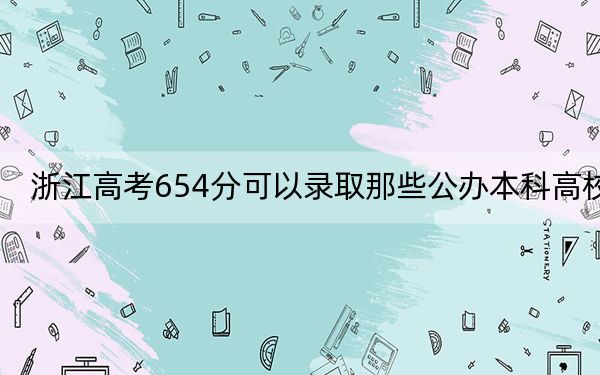 浙江高考654分可以录取那些公办本科高校？ 2025年高考可以填报8所大学