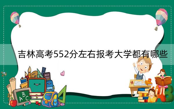 吉林高考552分左右报考大学都有哪些？（供2025年考生参考）