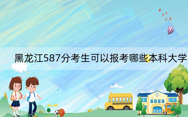 黑龙江587分考生可以报考哪些本科大学？（附带2022-2024年587左右大学名单）