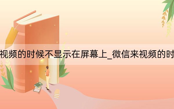 微信来视频的时候不显示在屏幕上_微信来视频的时候不显示