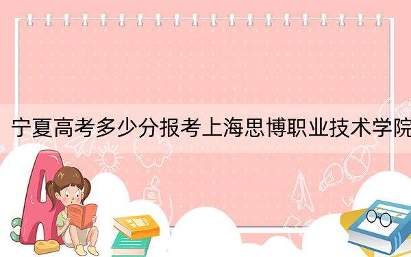 宁夏高考多少分报考上海思博职业技术学院？附2022-2024年最低录取分数线