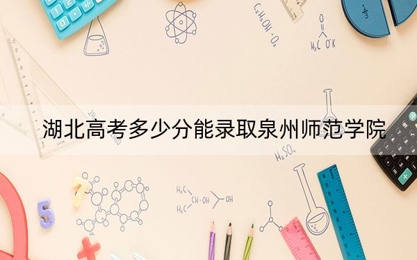 湖北高考多少分能录取泉州师范学院？附2022-2024年院校投档线