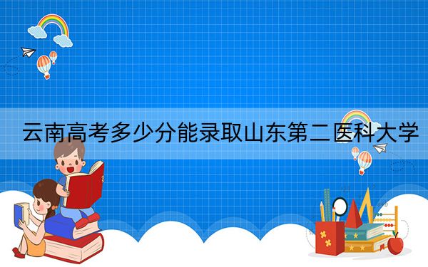 云南高考多少分能录取山东第二医科大学？附2022-2024年最低录取分数线