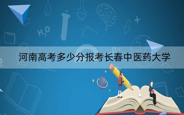 河南高考多少分报考长春中医药大学？附2022-2024年最低录取分数线