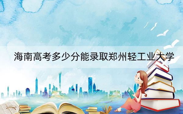 海南高考多少分能录取郑州轻工业大学？2024年综合562分