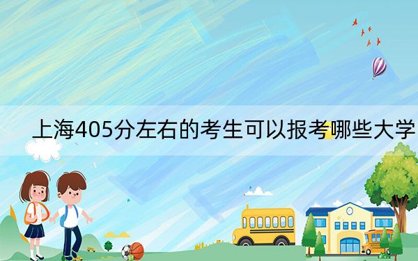 上海405分左右的考生可以报考哪些大学？ 2024年录取最低分405的大学