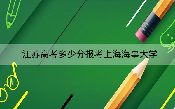 江苏高考多少分报考上海海事大学？2024年历史类录取分595分 物理类投档线592分