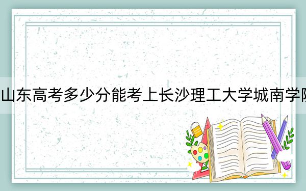 山东高考多少分能考上长沙理工大学城南学院？附2022-2024年最低录取分数线