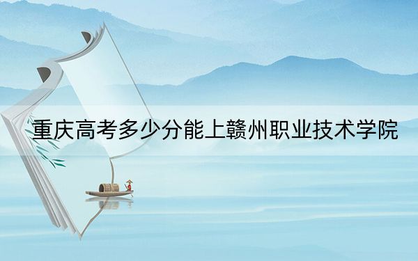 重庆高考多少分能上赣州职业技术学院？附2022-2024年最低录取分数线