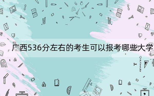 广西536分左右的考生可以报考哪些大学？（供2025年考生参考）