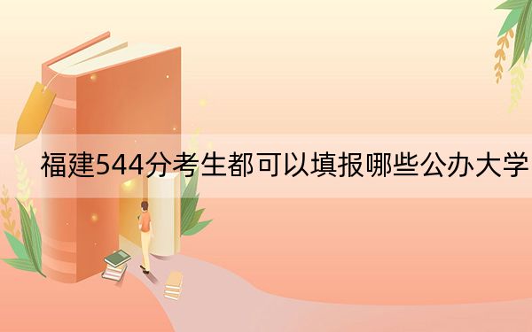 福建544分考生都可以填报哪些公办大学？（附近三年544分大学录取名单）