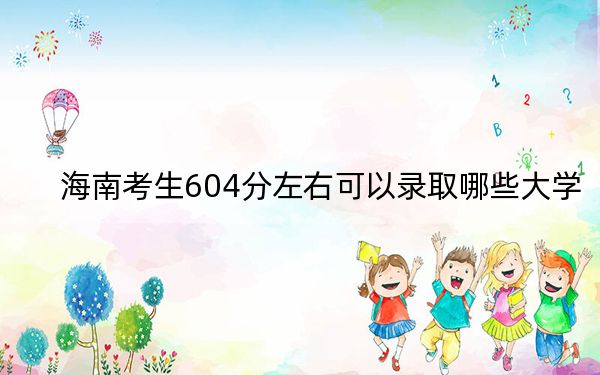 海南考生604分左右可以录取哪些大学？（供2025年考生参考）