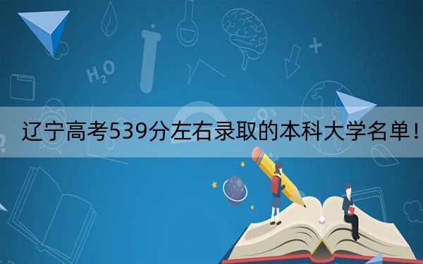 辽宁高考539分左右录取的本科大学名单！