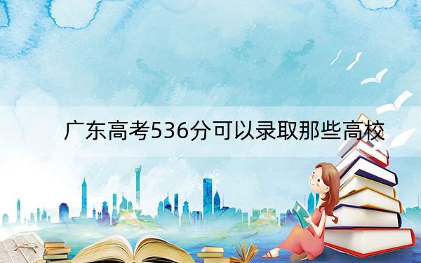 广东高考536分可以录取那些高校？（供2025年考生参考）