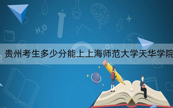 贵州考生多少分能上上海师范大学天华学院？附近三年最低院校投档线