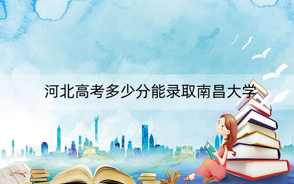 河北高考多少分能录取南昌大学？附2022-2024年最低录取分数线