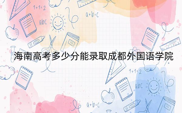 海南高考多少分能录取成都外国语学院？附2022-2024年最低录取分数线