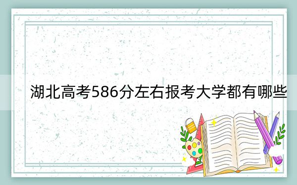 湖北高考586分左右报考大学都有哪些？ 2025年高考可以填报56所大学