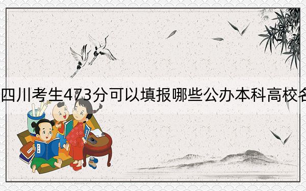 四川考生473分可以填报哪些公办本科高校名单？（附带2022-2024年473录取名单）