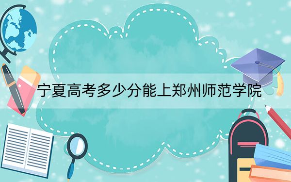 宁夏高考多少分能上郑州师范学院？附2022-2024年最低录取分数线