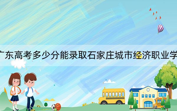 广东高考多少分能录取石家庄城市经济职业学院？2024年历史类投档线311分 物理类投档线274分