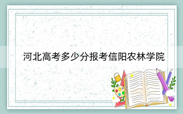 河北高考多少分报考信阳农林学院？2024年历史类最低497分 物理类投档线495分