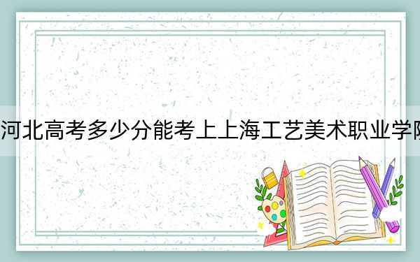 河北高考多少分能考上上海工艺美术职业学院？附2022-2024年最低录取分数线