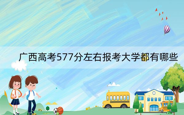 广西高考577分左右报考大学都有哪些？（供2025届高三考生参考）