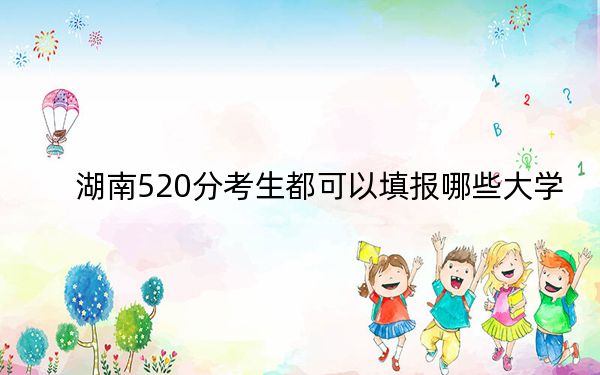 湖南520分考生都可以填报哪些大学？（供2025届高三考生参考）