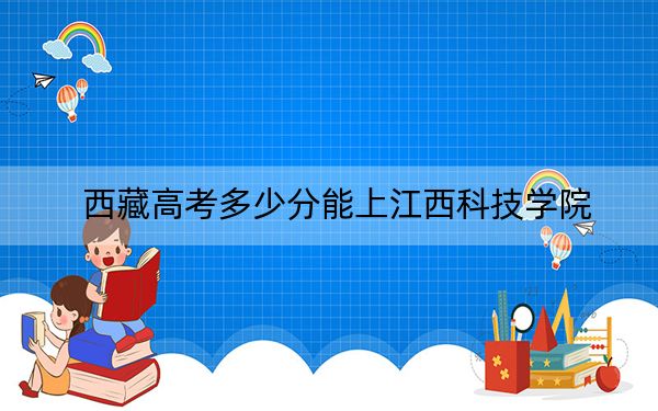 西藏高考多少分能上江西科技学院？2024年投档线分