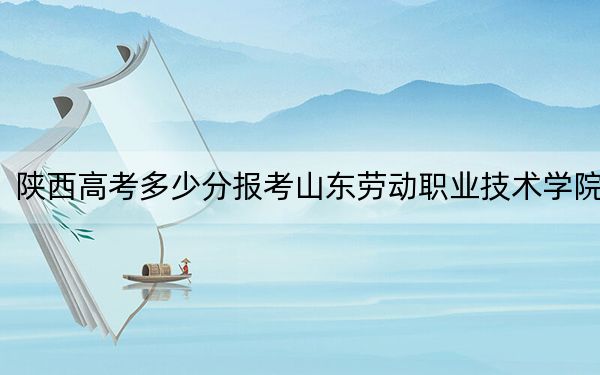 陕西高考多少分报考山东劳动职业技术学院？附2022-2024年最低录取分数线